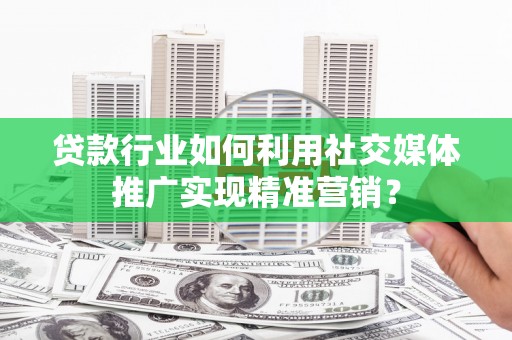 靖州贷款行业如何利用社交媒体推广实现精准营销？