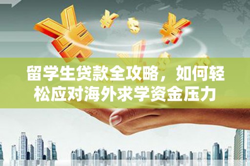 汉阳留学生贷款全攻略，如何轻松应对海外求学资金压力