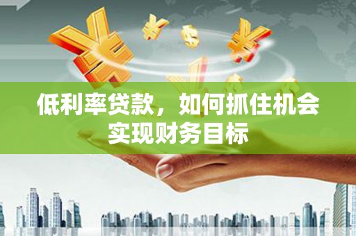 栖霞低利率贷款，如何抓住机会实现财务目标