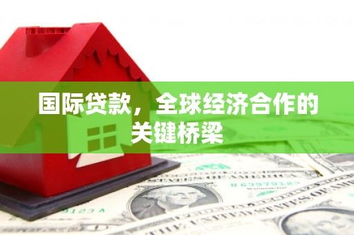 安溪国际贷款，全球经济合作的关键桥梁