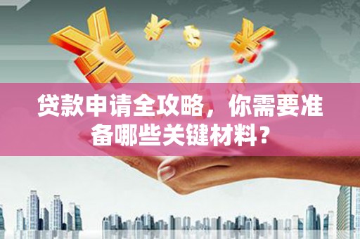 王益贷款申请全攻略，你需要准备哪些关键材料？