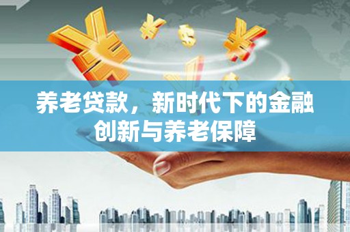 红星养老贷款，新时代下的金融创新与养老保障