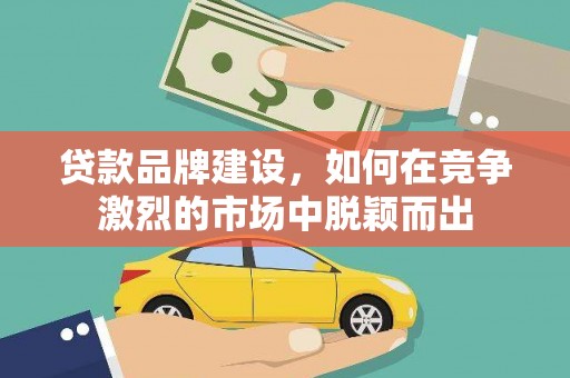 黔东南贷款品牌建设，如何在竞争激烈的市场中脱颖而出