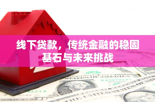 三地门线下贷款，传统金融的稳固基石与未来挑战
