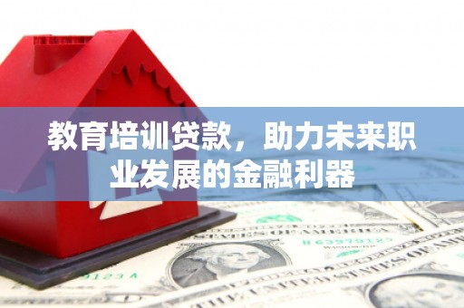 古蔺教育培训贷款，助力未来职业发展的金融利器
