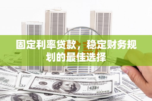 长城固定利率贷款，稳定财务规划的最佳选择