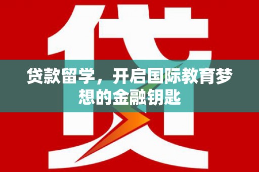 滁州贷款留学，开启国际教育梦想的金融钥匙