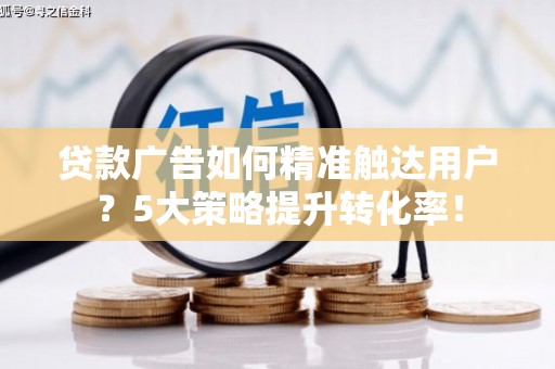 池上贷款广告如何精准触达用户？5大策略提升转化率！