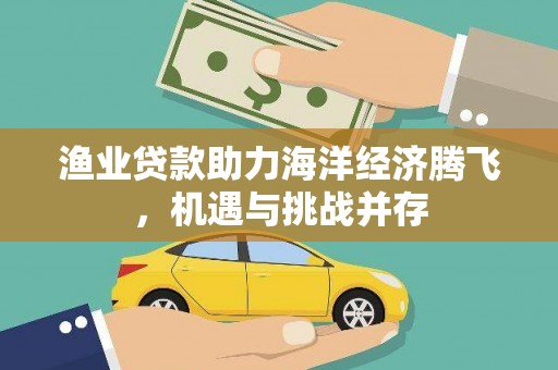 法库渔业贷款助力海洋经济腾飞，机遇与挑战并存