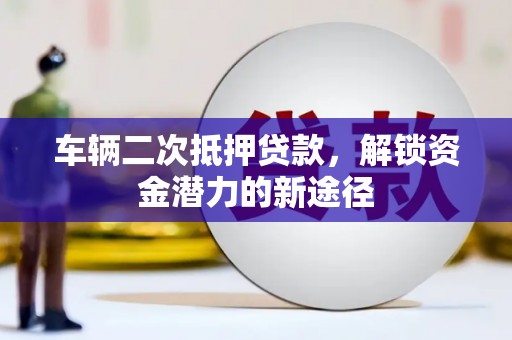 阿勒泰车辆二次抵押贷款，解锁资金潜力的新途径