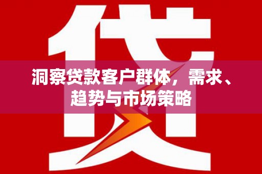 保康洞察贷款客户群体，需求、趋势与市场策略