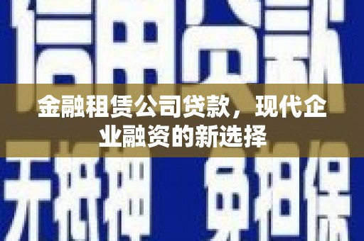 代县金融租赁公司贷款，现代企业融资的新选择