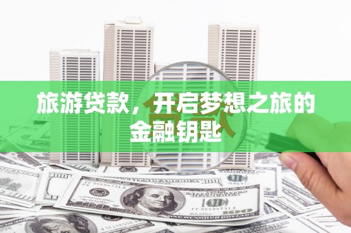 阜康旅游贷款，开启梦想之旅的金融钥匙