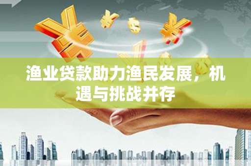 遂川渔业贷款助力渔民发展，机遇与挑战并存