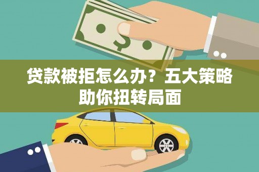 平舆贷款被拒怎么办？五大策略助你扭转局面