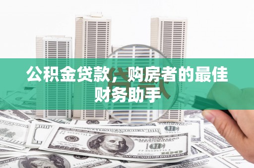 安阳公积金贷款，购房者的最佳财务助手