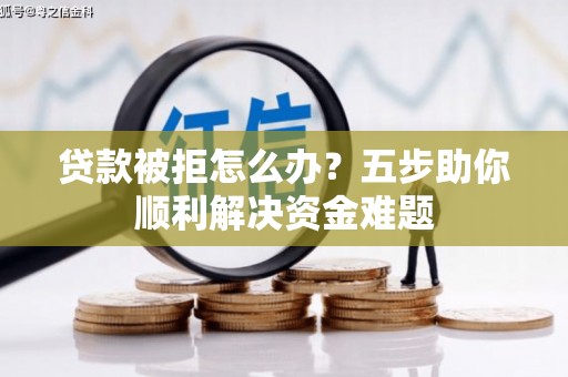 红古贷款被拒怎么办？五步助你顺利解决资金难题
