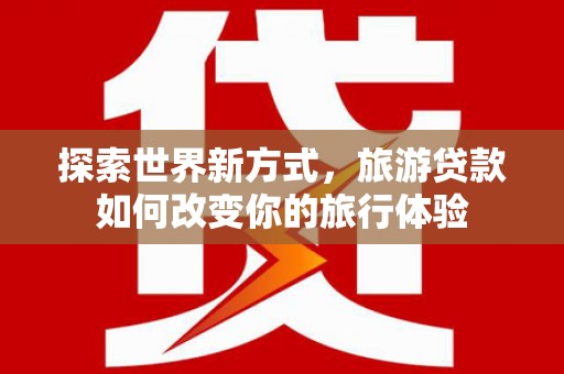 桐庐探索世界新方式，旅游贷款如何改变你的旅行体验