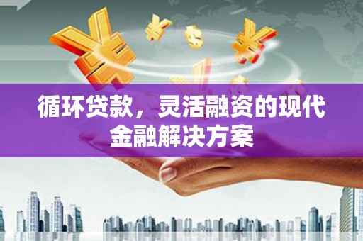 鹿草循环贷款，灵活融资的现代金融解决方案