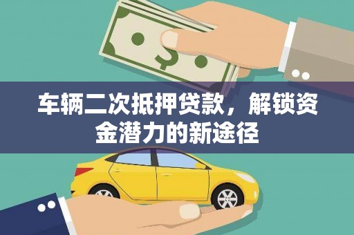 洪雅车辆二次抵押贷款，解锁资金潜力的新途径