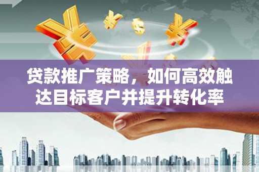 兴山贷款推广策略，如何高效触达目标客户并提升转化率