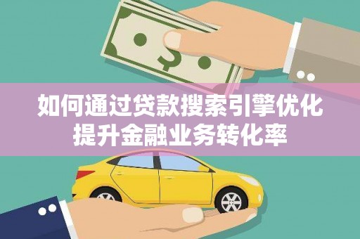 滑县如何通过贷款搜索引擎优化提升金融业务转化率