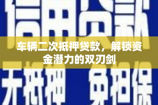 湖北车辆二次抵押贷款，解锁资金潜力的双刃剑