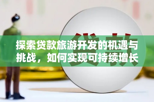 西固探索贷款旅游开发的机遇与挑战，如何实现可持续增长