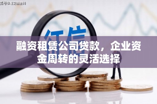巩义融资租赁公司贷款，企业资金周转的灵活选择