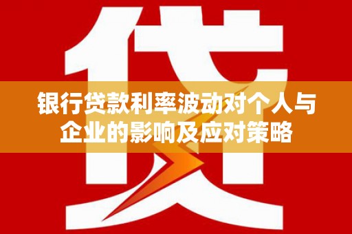 马山银行贷款利率波动对个人与企业的影响及应对策略