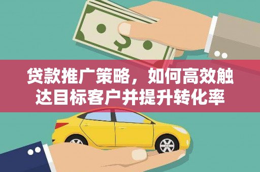 惠城贷款推广策略，如何高效触达目标客户并提升转化率