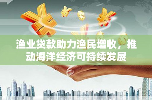 七台河渔业贷款助力渔民增收，推动海洋经济可持续发展