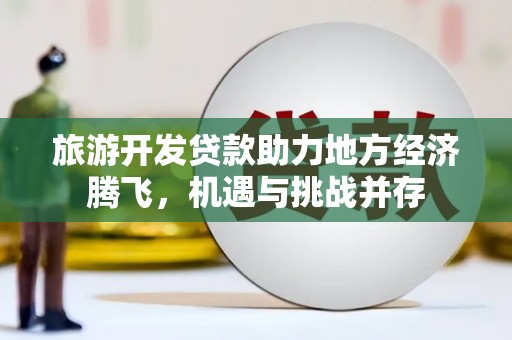 龙沙旅游开发贷款助力地方经济腾飞，机遇与挑战并存