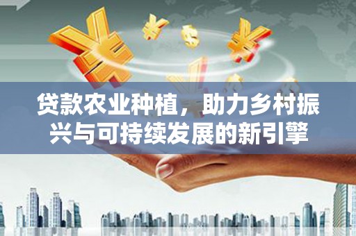 灵宝贷款农业种植，助力乡村振兴与可持续发展的新引擎