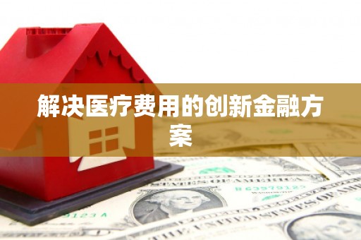 苗栗解决医疗费用的创新金融方案