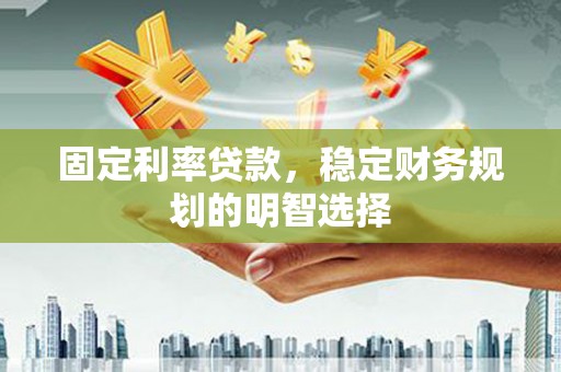 茂林固定利率贷款，稳定财务规划的明智选择