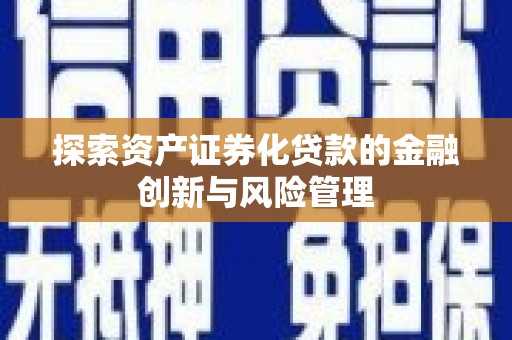 志丹探索资产证券化贷款的金融创新与风险管理