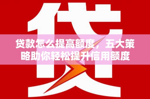 赣榆贷款怎么提高额度，五大策略助你轻松提升信用额度