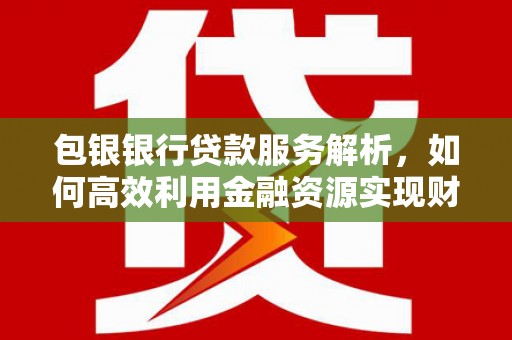 潮安包银银行贷款服务解析，如何高效利用金融资源实现财富增长