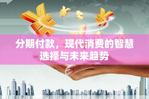 沧源分期付款，现代消费的智慧选择与未来趋势