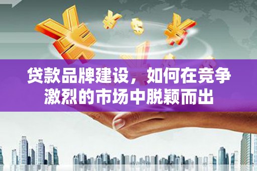 和平贷款品牌建设，如何在竞争激烈的市场中脱颖而出