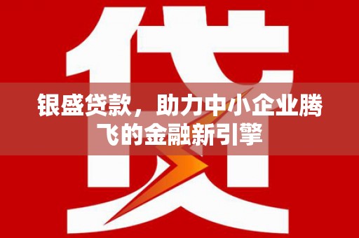 老河口银盛贷款，助力中小企业腾飞的金融新引擎