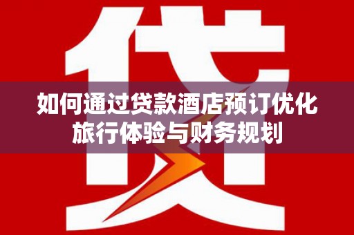 张家港如何通过贷款酒店预订优化旅行体验与财务规划