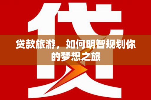 东势贷款旅游，如何明智规划你的梦想之旅
