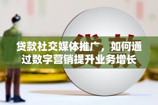 宝应县贷款社交媒体推广，如何通过数字营销提升业务增长