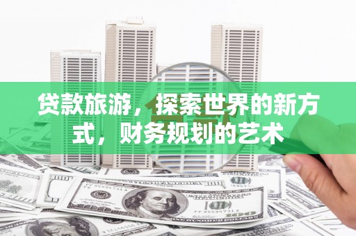 邯山贷款旅游，探索世界的新方式，财务规划的艺术