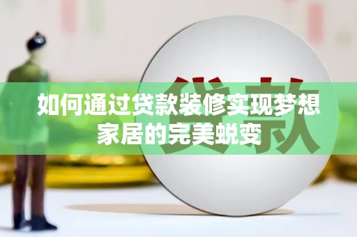乐昌如何通过贷款装修实现梦想家居的完美蜕变