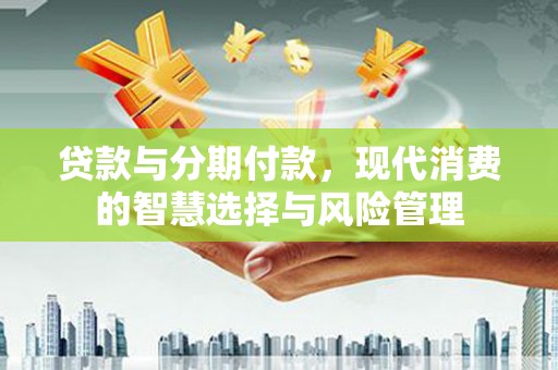 双塔贷款与分期付款，现代消费的智慧选择与风险管理