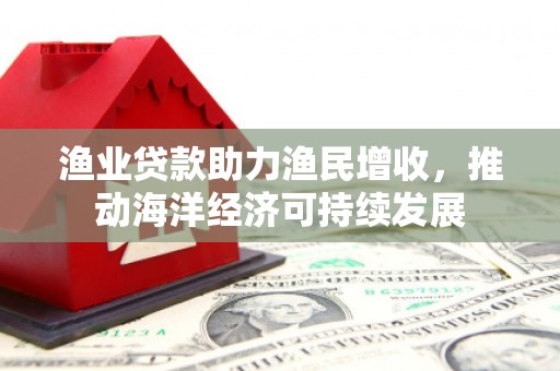 丰润渔业贷款助力渔民增收，推动海洋经济可持续发展