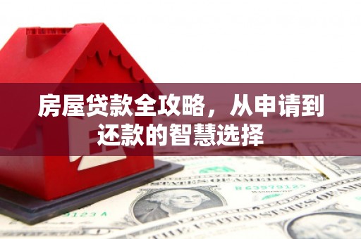 肥西房屋贷款全攻略，从申请到还款的智慧选择
